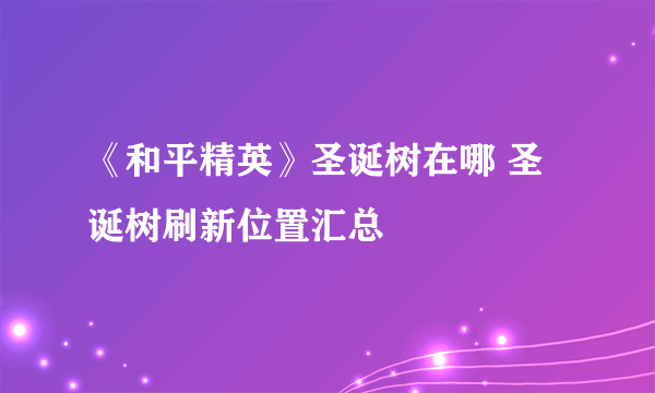 《和平精英》圣诞树在哪 圣诞树刷新位置汇总