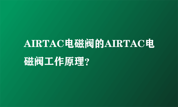 AIRTAC电磁阀的AIRTAC电磁阀工作原理？