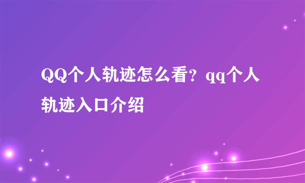 QQ个人轨迹怎么看？qq个人轨迹入口介绍