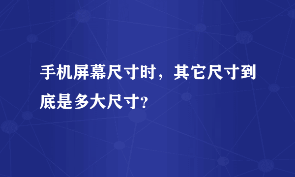 手机屏幕尺寸时，其它尺寸到底是多大尺寸？