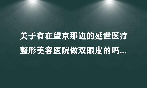 关于有在望京那边的延世医疗整形美容医院做双眼皮的吗？价格多少