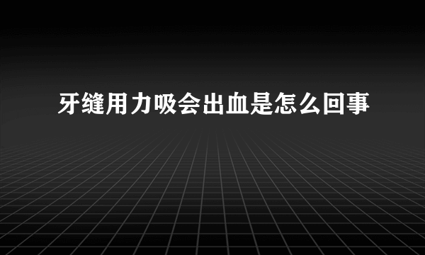 牙缝用力吸会出血是怎么回事