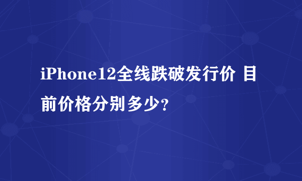 iPhone12全线跌破发行价 目前价格分别多少？