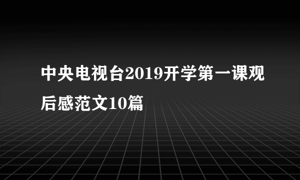 中央电视台2019开学第一课观后感范文10篇