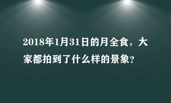 2018年1月31日的月全食，大家都拍到了什么样的景象？