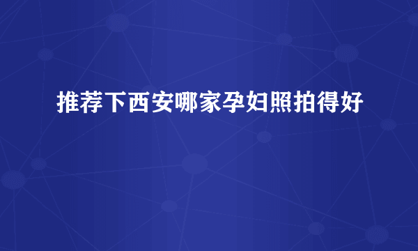 推荐下西安哪家孕妇照拍得好