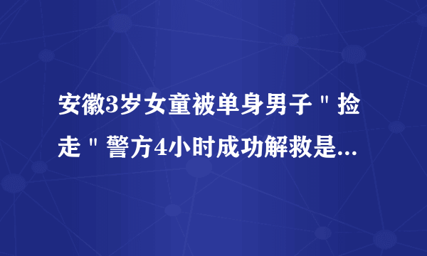 安徽3岁女童被单身男子＂捡走＂警方4小时成功解救是真的吗？