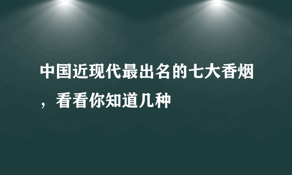 中国近现代最出名的七大香烟，看看你知道几种