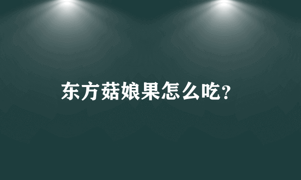 东方菇娘果怎么吃？