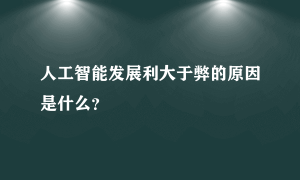 人工智能发展利大于弊的原因是什么？