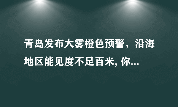 青岛发布大雾橙色预警，沿海地区能见度不足百米, 你怎么看？