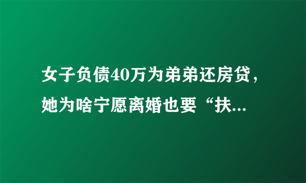 女子负债40万为弟弟还房贷，她为啥宁愿离婚也要“扶弟” ？