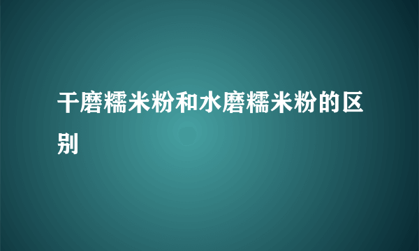 干磨糯米粉和水磨糯米粉的区别