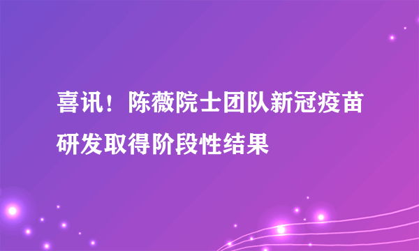 喜讯！陈薇院士团队新冠疫苗研发取得阶段性结果