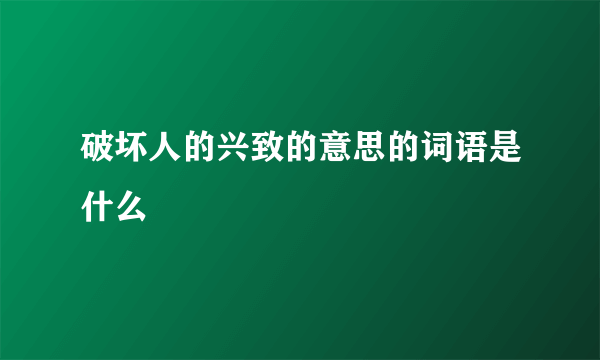 破坏人的兴致的意思的词语是什么