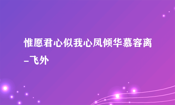 惟愿君心似我心凤倾华慕容离-飞外