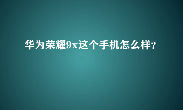 华为荣耀9x这个手机怎么样？