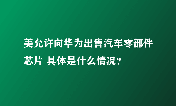 美允许向华为出售汽车零部件芯片 具体是什么情况？