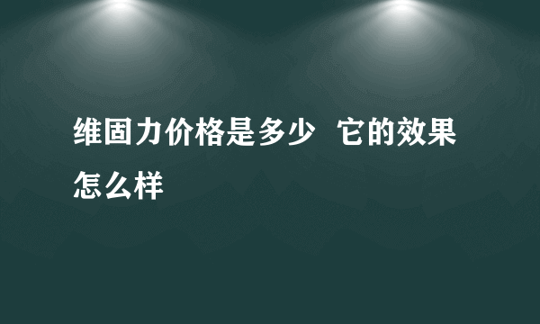 维固力价格是多少  它的效果怎么样