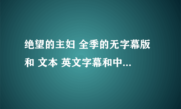 绝望的主妇 全季的无字幕版 和 文本 英文字幕和中文字幕，注意是分开的啊~！而且中文英文字幕是分别的材料