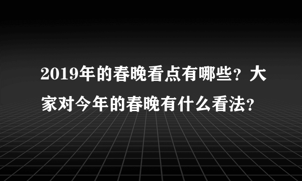 2019年的春晚看点有哪些？大家对今年的春晚有什么看法？