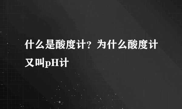 什么是酸度计？为什么酸度计又叫pH计