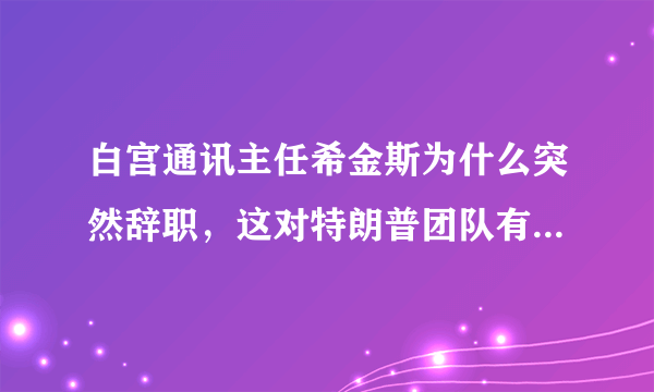 白宫通讯主任希金斯为什么突然辞职，这对特朗普团队有什么影响？