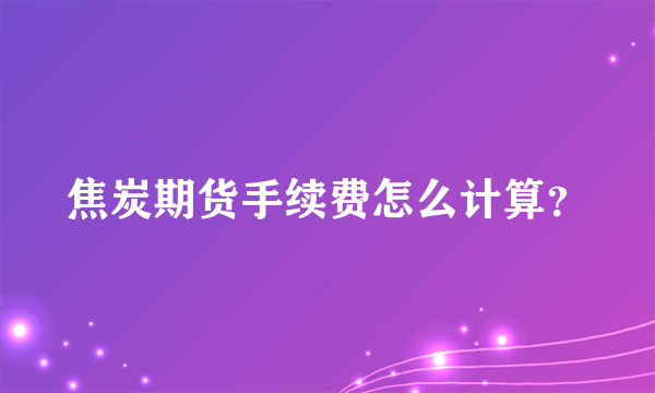 焦炭期货手续费怎么计算？