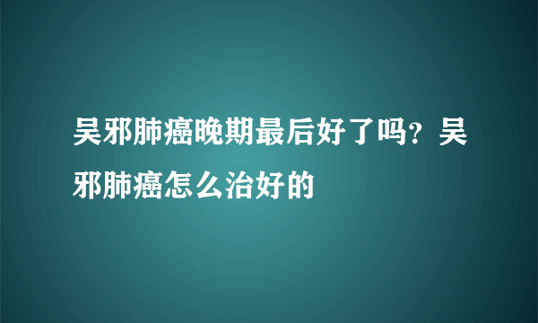 吴邪肺癌晚期最后好了吗？吴邪肺癌怎么治好的