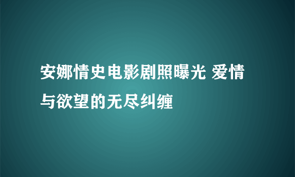 安娜情史电影剧照曝光 爱情与欲望的无尽纠缠