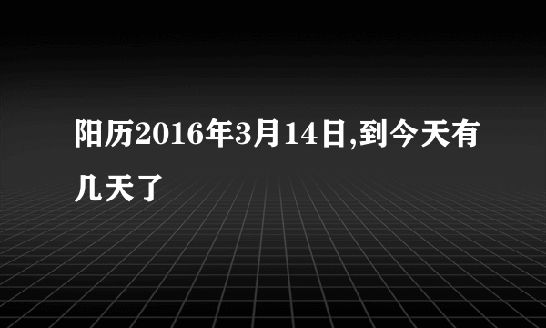 阳历2016年3月14日,到今天有几天了