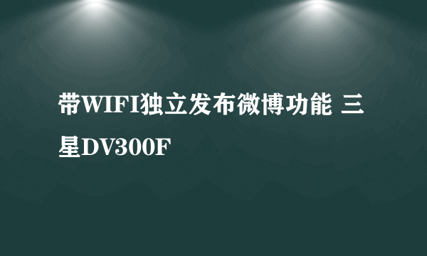 带WIFI独立发布微博功能 三星DV300F