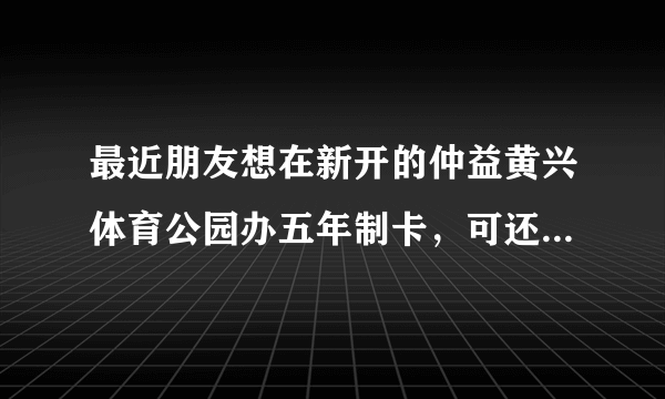 最近朋友想在新开的仲益黄兴体育公园办五年制卡，可还没开业，承诺11月开，不放心，要付不少预付款，怎办