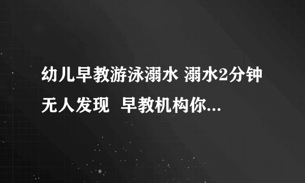 幼儿早教游泳溺水 溺水2分钟无人发现  早教机构你能放心吗？