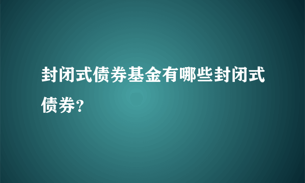 封闭式债券基金有哪些封闭式债券？