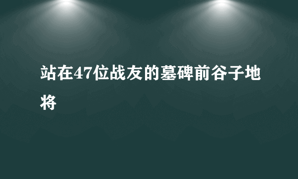 站在47位战友的墓碑前谷子地将