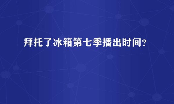 拜托了冰箱第七季播出时间？