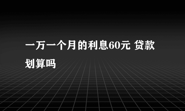 一万一个月的利息60元 贷款划算吗