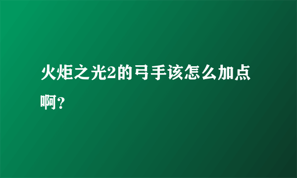 火炬之光2的弓手该怎么加点啊？