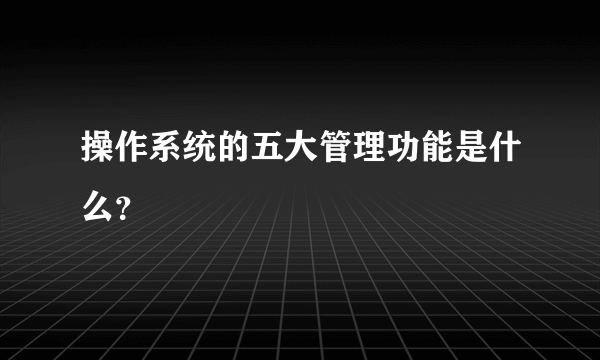 操作系统的五大管理功能是什么？