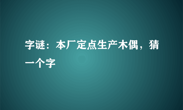 字谜：本厂定点生产木偶，猜一个字