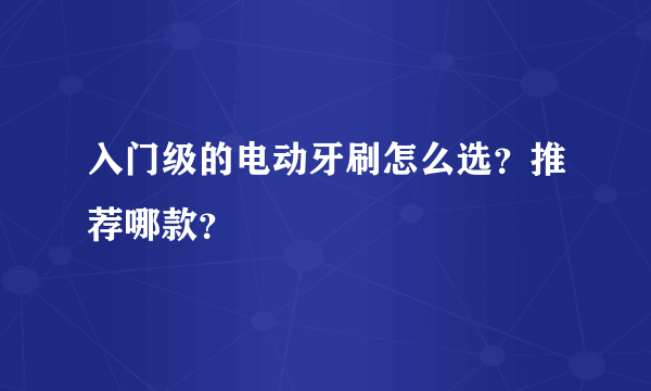 入门级的电动牙刷怎么选？推荐哪款？