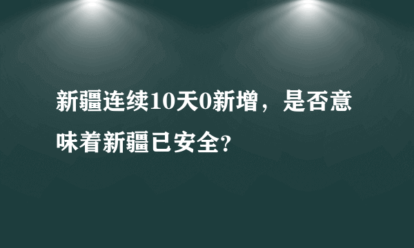 新疆连续10天0新增，是否意味着新疆已安全？