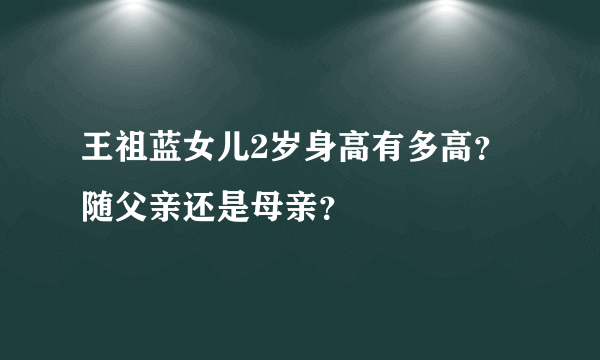 王祖蓝女儿2岁身高有多高？随父亲还是母亲？