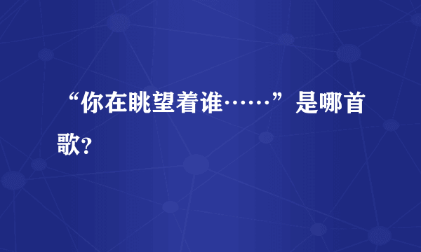 “你在眺望着谁……”是哪首歌？