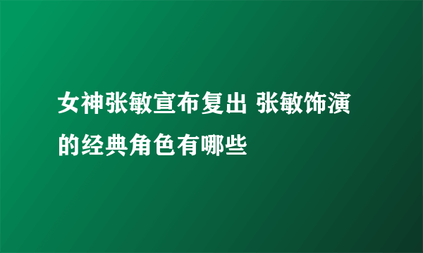 女神张敏宣布复出 张敏饰演的经典角色有哪些