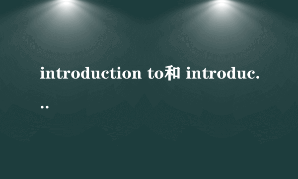 introduction to和 introduction of用法有什么区别?