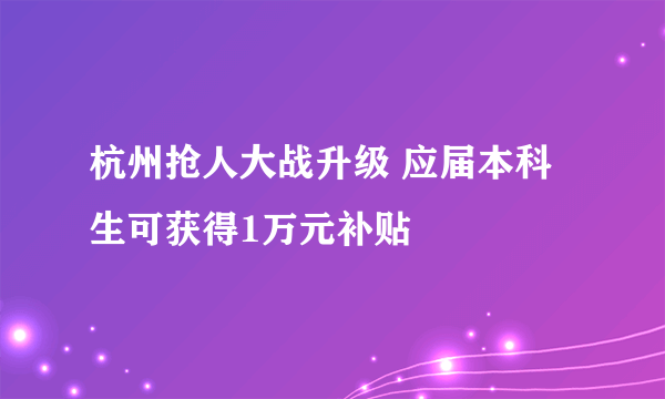 杭州抢人大战升级 应届本科生可获得1万元补贴