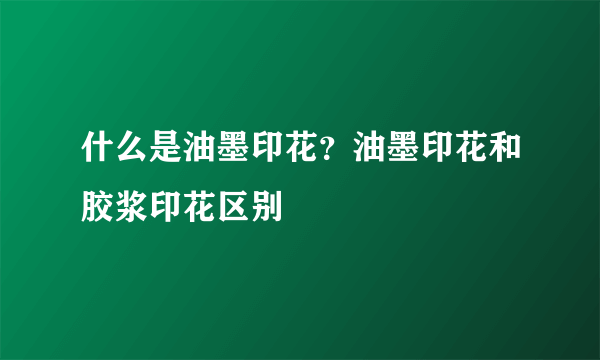 什么是油墨印花？油墨印花和胶浆印花区别