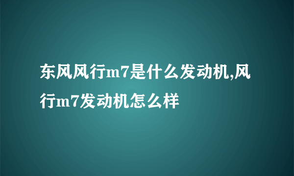 东风风行m7是什么发动机,风行m7发动机怎么样